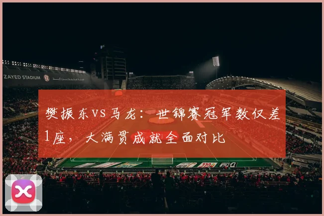 樊振东vs马龙:世锦赛冠军数仅差1座,大满贯成就全面对比