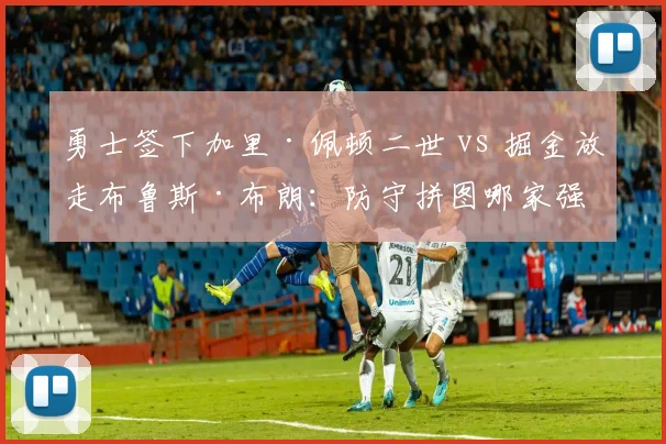 勇士签下加里·佩顿二世 vs 掘金放走布鲁斯·布朗:防守拼图哪家强?