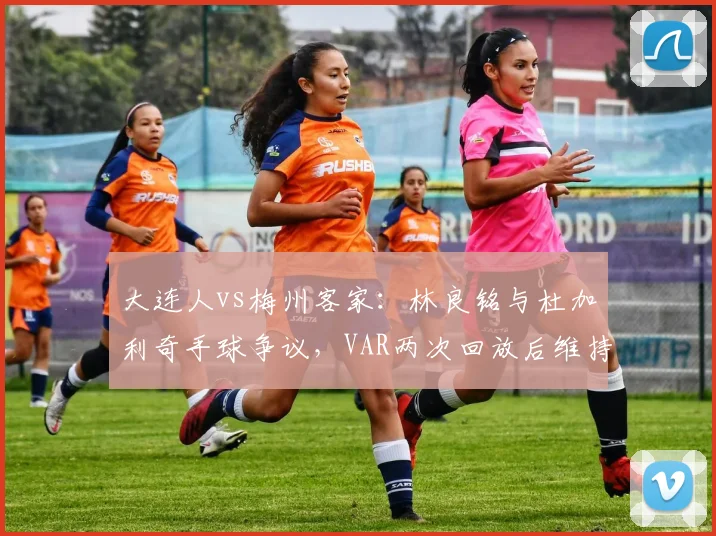 大连人vs梅州客家:林良铭与杜加利奇手球争议,VAR两次回放后维持原判