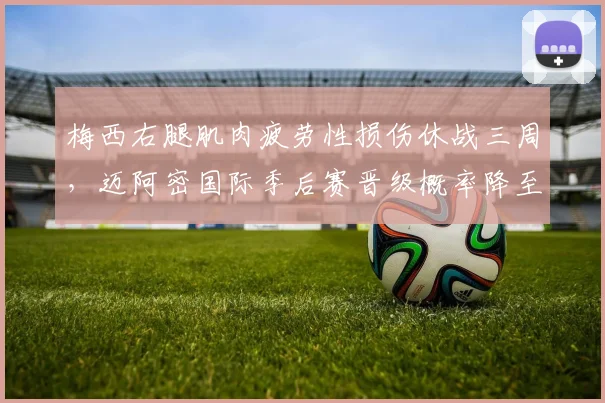 梅西右腿肌肉疲劳性损伤休战三周,迈阿密国际季后赛晋级概率降至38%__br_