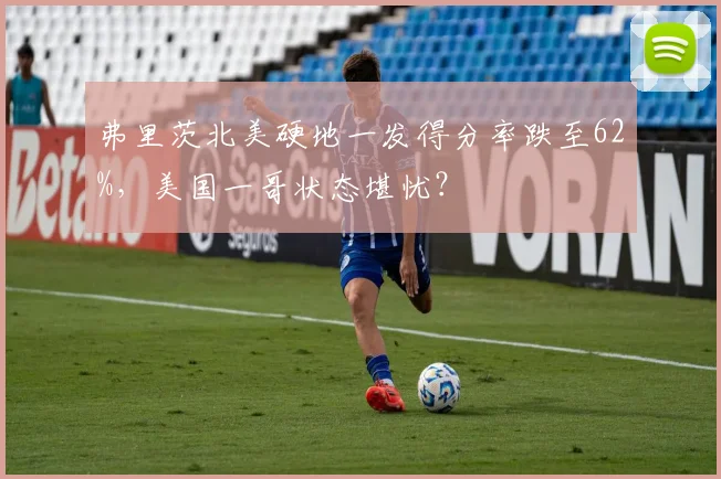 弗里茨北美硬地一发得分率跌至62%，美国一哥状态堪忧？