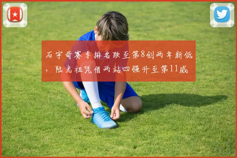 石宇奇赛季排名跌至第8创两年新低,陆光祖凭借两站四强升至第11威胁主力位置