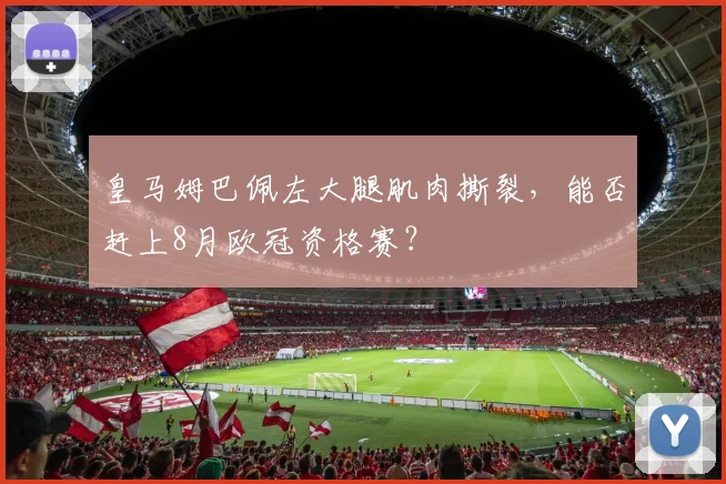 皇马姆巴佩左大腿肌肉撕裂,能否赶上8月欧冠资格赛?