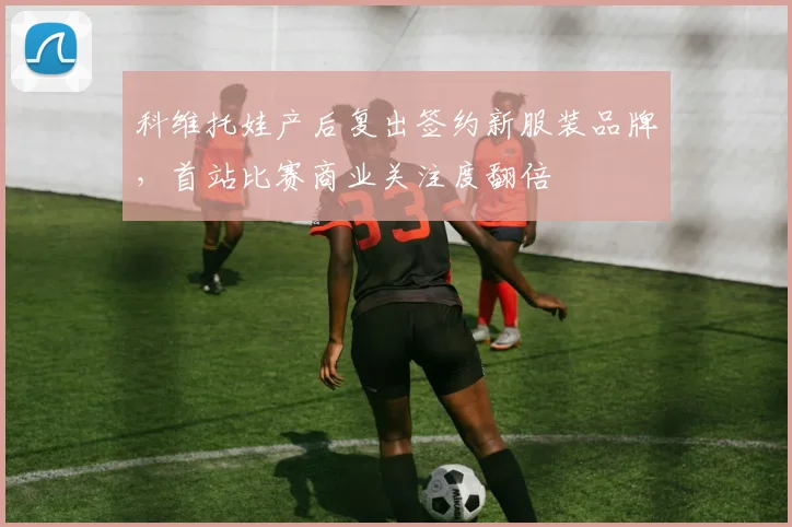 科维托娃产后复出签约新服装品牌,首站比赛商业关注度翻倍