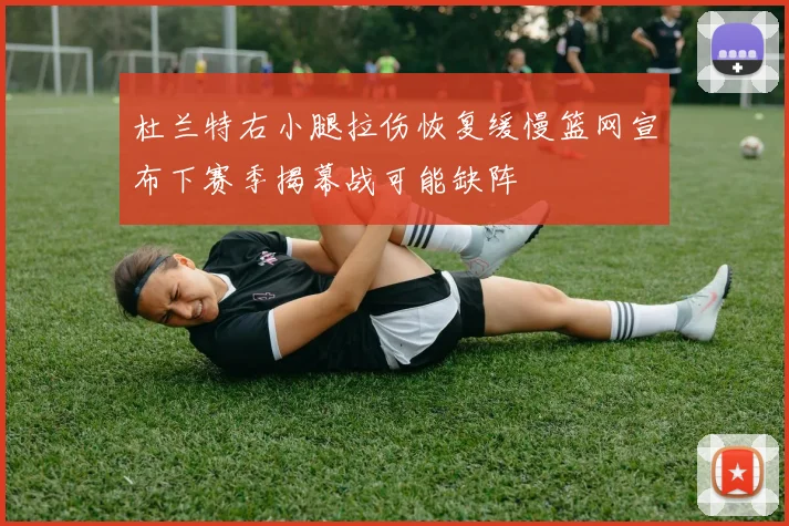 杜兰特右小腿拉伤恢复缓慢篮网宣布下赛季揭幕战可能缺阵